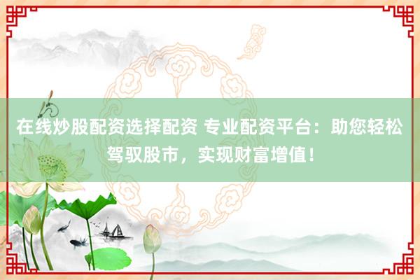 在线炒股配资选择配资 专业配资平台：助您轻松驾驭股市，实现财富增值！