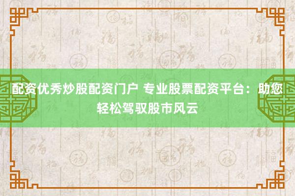 配资优秀炒股配资门户 专业股票配资平台：助您轻松驾驭股市风云