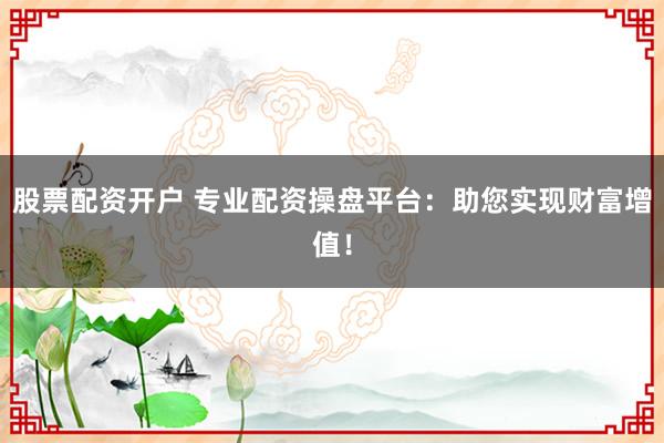 股票配资开户 专业配资操盘平台：助您实现财富增值！