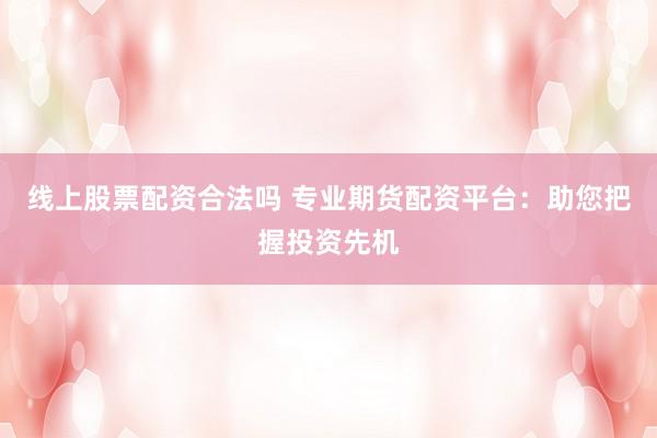 线上股票配资合法吗 专业期货配资平台：助您把握投资先机