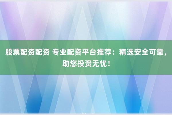 股票配资配资 专业配资平台推荐：精选安全可靠，助您投资无忧！