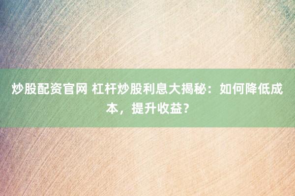 炒股配资官网 杠杆炒股利息大揭秘：如何降低成本，提升收益？
