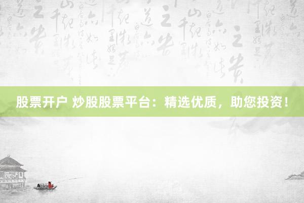 股票开户 炒股股票平台：精选优质，助您投资！