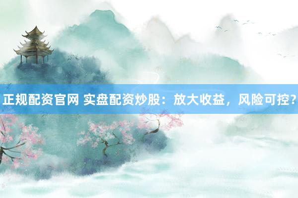 正规配资官网 实盘配资炒股：放大收益，风险可控？