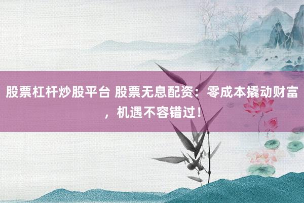 股票杠杆炒股平台 股票无息配资：零成本撬动财富，机遇不容错过！