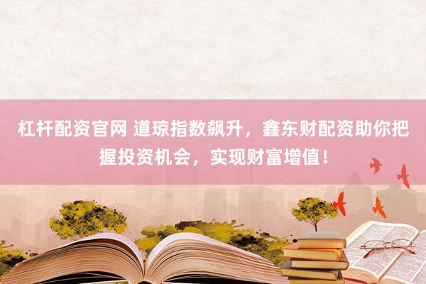 杠杆配资官网 道琼指数飙升，鑫东财配资助你把握投资机会，实现财富增值！