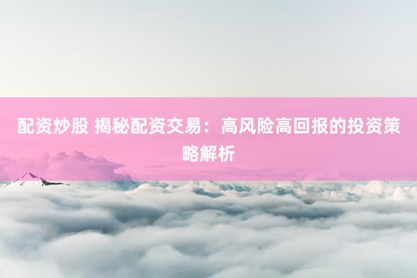 配资炒股 揭秘配资交易：高风险高回报的投资策略解析