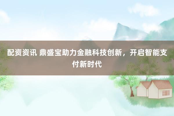 配资资讯 鼎盛宝助力金融科技创新，开启智能支付新时代
