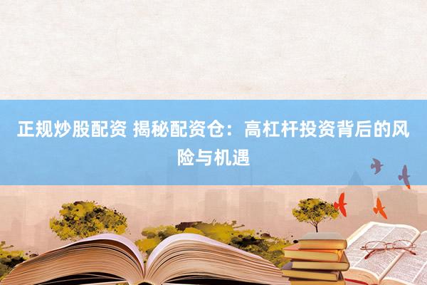 正规炒股配资 揭秘配资仓：高杠杆投资背后的风险与机遇