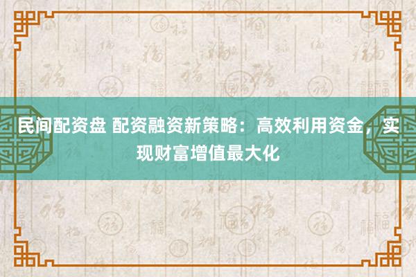 民间配资盘 配资融资新策略：高效利用资金，实现财富增值最大化