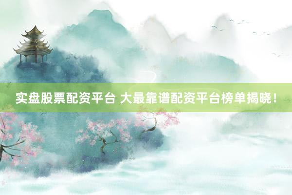 实盘股票配资平台 大最靠谱配资平台榜单揭晓！