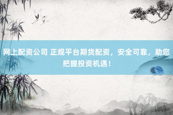 网上配资公司 正规平台期货配资，安全可靠，助您把握投资机遇！