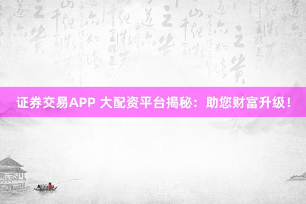 证券交易APP 大配资平台揭秘：助您财富升级！