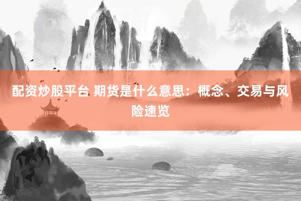 配资炒股平台 期货是什么意思：概念、交易与风险速览