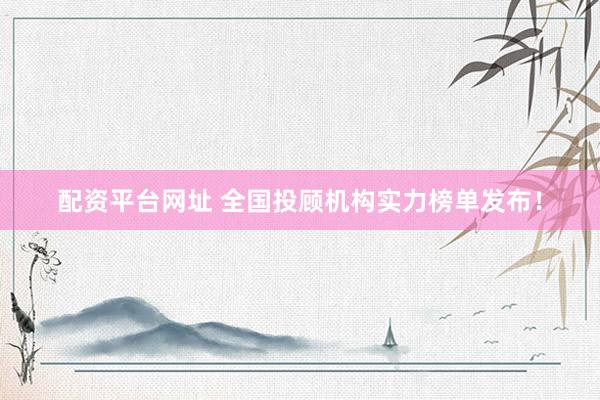 配资平台网址 全国投顾机构实力榜单发布！