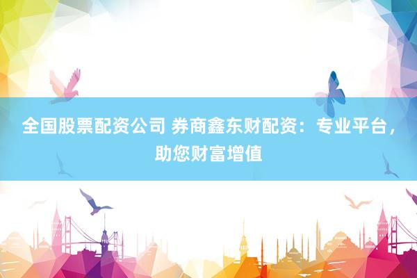 全国股票配资公司 券商鑫东财配资：专业平台，助您财富增值