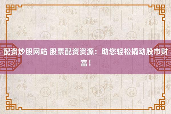配资炒股网站 股票配资资源：助您轻松撬动股市财富！