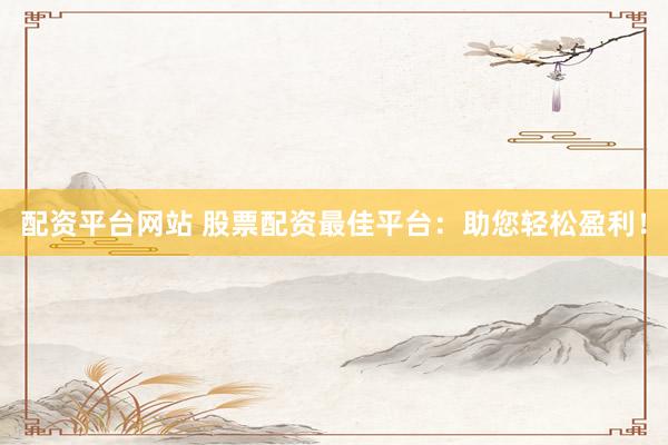 配资平台网站 股票配资最佳平台：助您轻松盈利！