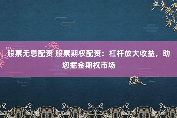 股票无息配资 股票期权配资：杠杆放大收益，助您掘金期权市场