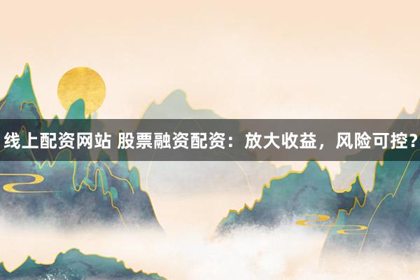 线上配资网站 股票融资配资：放大收益，风险可控？