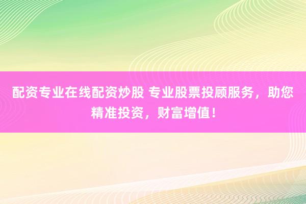 配资专业在线配资炒股 专业股票投顾服务，助您精准投资，财富增值！