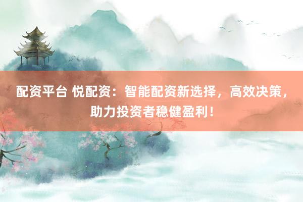 配资平台 悦配资：智能配资新选择，高效决策，助力投资者稳健盈利！