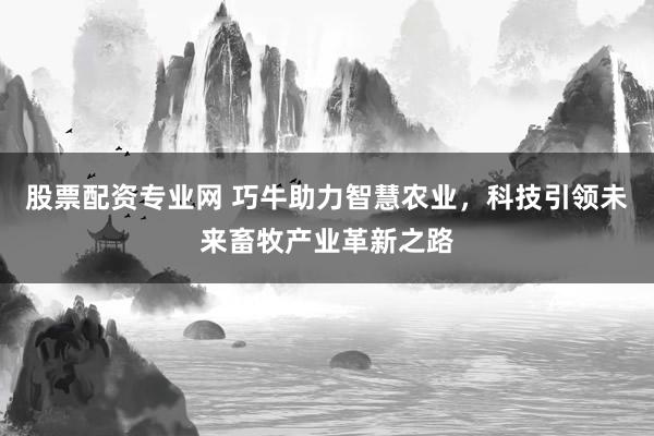 股票配资专业网 巧牛助力智慧农业，科技引领未来畜牧产业革新之路
