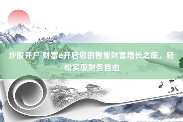 炒股开户 财富e开启您的智能财富增长之旅，轻松实现财务自由