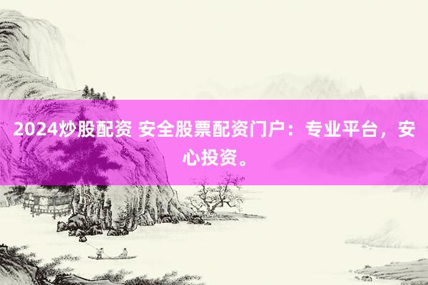 2024炒股配资 安全股票配资门户：专业平台，安心投资。
