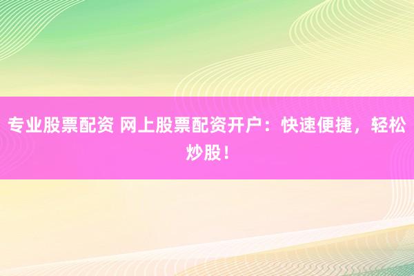 专业股票配资 网上股票配资开户：快速便捷，轻松炒股！