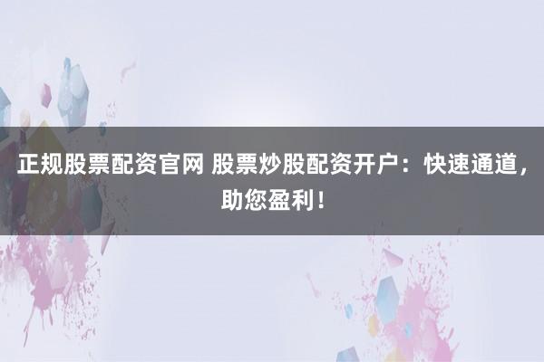 正规股票配资官网 股票炒股配资开户：快速通道，助您盈利！