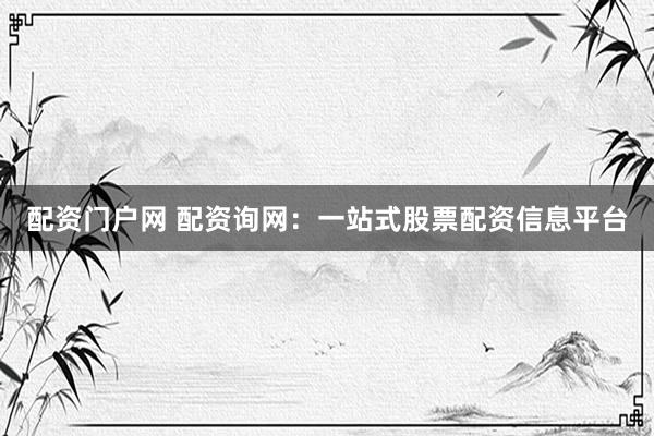配资门户网 配资询网：一站式股票配资信息平台