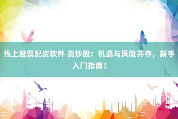 线上股票配资软件 资炒股：机遇与风险并存，新手入门指南！