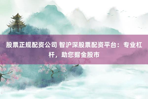 股票正规配资公司 智沪深股票配资平台：专业杠杆，助您掘金股市
