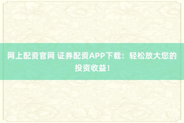 网上配资官网 证券配资APP下载：轻松放大您的投资收益！