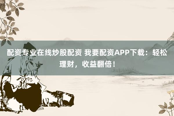 配资专业在线炒股配资 我要配资APP下载：轻松理财，收益翻倍！