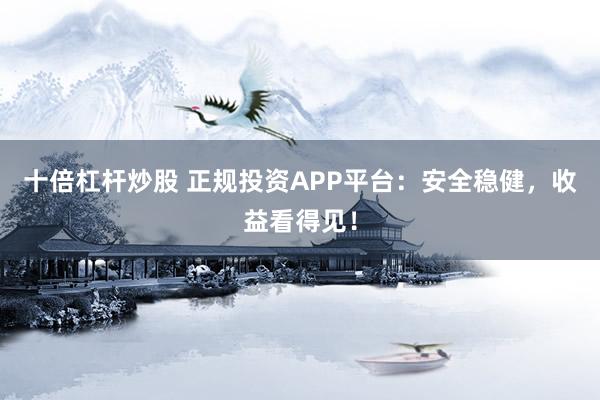 十倍杠杆炒股 正规投资APP平台：安全稳健，收益看得见！