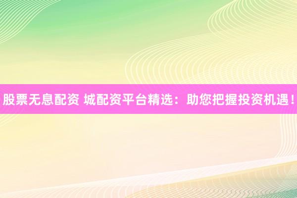 股票无息配资 城配资平台精选：助您把握投资机遇！