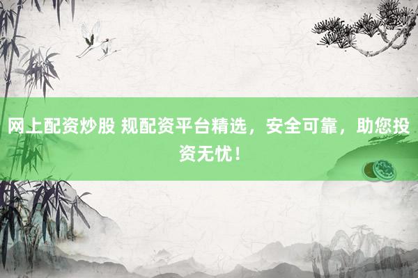 网上配资炒股 规配资平台精选，安全可靠，助您投资无忧！