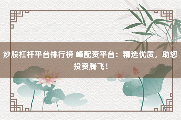 炒股杠杆平台排行榜 峰配资平台：精选优质，助您投资腾飞！