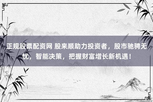 正规股票配资网 股来顺助力投资者，股市驰骋无忧，智能决策，把握财富增长新机遇！
