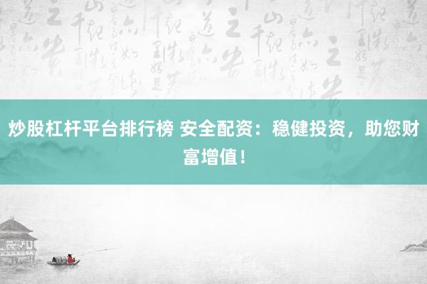 炒股杠杆平台排行榜 安全配资：稳健投资，助您财富增值！