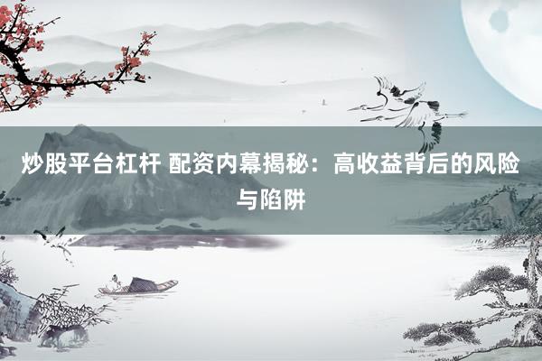 炒股平台杠杆 配资内幕揭秘：高收益背后的风险与陷阱