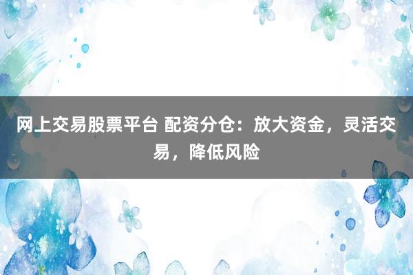 网上交易股票平台 配资分仓：放大资金，灵活交易，降低风险