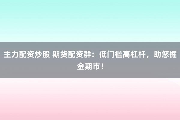 主力配资炒股 期货配资群：低门槛高杠杆，助您掘金期市！