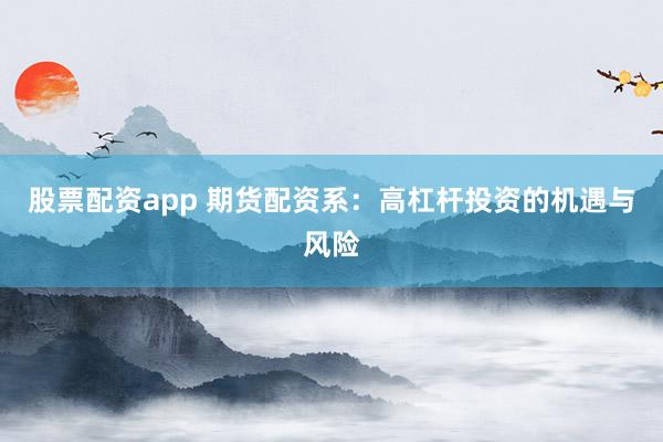 股票配资app 期货配资系：高杠杆投资的机遇与风险