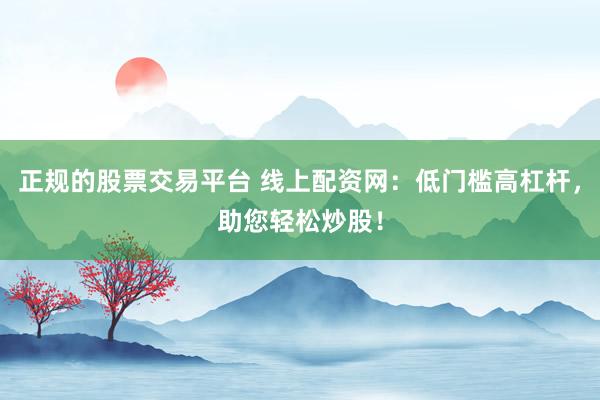 正规的股票交易平台 线上配资网：低门槛高杠杆，助您轻松炒股！