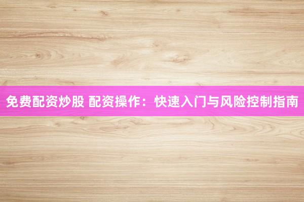免费配资炒股 配资操作：快速入门与风险控制指南