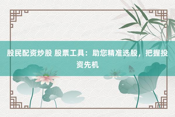 股民配资炒股 股票工具：助您精准选股，把握投资先机