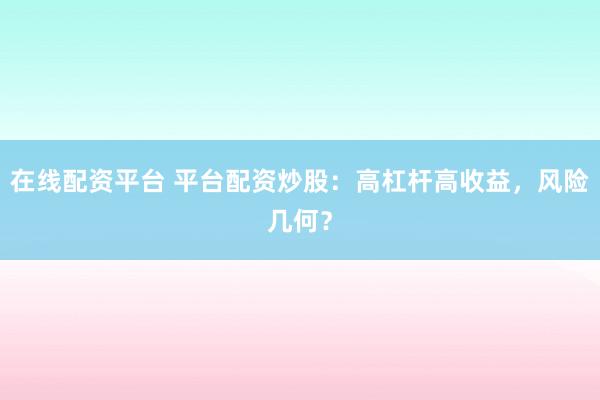 在线配资平台 平台配资炒股：高杠杆高收益，风险几何？